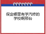保定哪里有学汽修的学校啊邢台