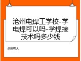 沧州电焊工学校-学电焊可以吗-学焊接技术吗多少钱