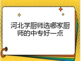 河北学厨师选哪家厨师的中专好一点
