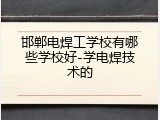 邯郸电焊工学校有哪些学校好-学电焊技术的