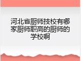 河北省厨师技校有哪家厨师职高的厨师的学校啊