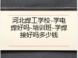 河北焊工学校-学电焊好吗-培训班-学焊接好吗多少钱