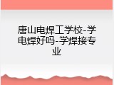 唐山电焊工学校-学电焊好吗-学焊接专业
