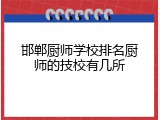 邯郸厨师学校排名厨师的技校有几所