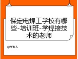 保定电焊工学校有哪些-培训班-学焊接技术的老师