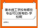 衡水焊工学校有哪些专业可以报考的-学校啊