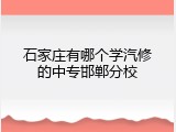 石家庄有哪个学汽修的中专邯郸分校