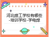 河北焊工学校有哪些-培训学校-学电焊