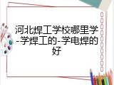 河北焊工学校哪里学-学焊工的-学电焊的好
