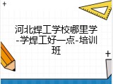 河北焊工学校哪里学-学焊工好一点-培训班