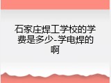 石家庄焊工学校的学费是多少-学电焊的啊