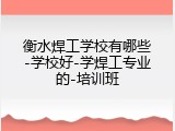 衡水焊工学校有哪些-学校好-学焊工专业的-培训班