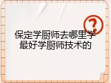 保定学厨师去哪里学最好学厨师技术的