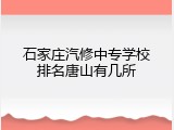 石家庄汽修中专学校排名唐山有几所
