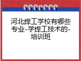 河北焊工学校有哪些专业-学焊工技术的-培训班
