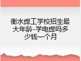 衡水焊工学校招生最大年龄-学电焊吗多少钱一个月