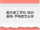 衡水焊工学校-培训基地-学电焊怎么样