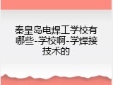 秦皇岛电焊工学校有哪些-学校啊-学焊接技术的