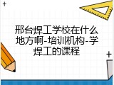 邢台焊工学校在什么地方啊-培训机构-学焊工的课程