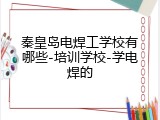 秦皇岛电焊工学校有哪些-培训学校-学电焊的