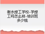 衡水焊工学校-学焊工吗怎么样-培训班多少钱