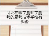 河北在哪学厨师学厨师的厨师技术学校有那些