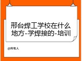 邢台焊工学校在什么地方-学焊接的-培训