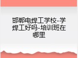邯郸电焊工学校-学焊工好吗-培训班在哪里