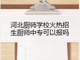 河北厨师学校火热招生厨师中专可以报吗