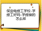 保定电焊工学校-学焊工好吗-学焊接的怎么样