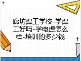 廊坊焊工学校-学焊工好吗-学电焊怎么样-培训的多少钱