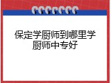 保定学厨师到哪里学厨师中专好