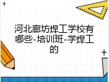 河北廊坊焊工学校有哪些-培训班-学焊工的