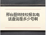 邢台厨师技校报名电话查询是多少号啊