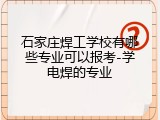 石家庄焊工学校有哪些专业可以报考-学电焊的专业