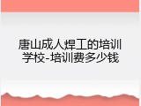 唐山成人焊工的培训学校-培训费多少钱