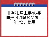 邯郸电焊工学校-学电焊可以吗多少钱一年-培训费用