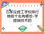 石家庄焊工学校排行榜前十名有哪些-学焊接技术的