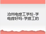 沧州电焊工学校-学电焊好吗-学焊工的
