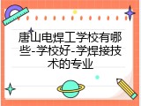 唐山电焊工学校有哪些-学校好-学焊接技术的专业
