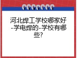 河北焊工学校哪家好-学电焊的-学校有哪些?