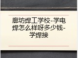 廊坊焊工学校-学电焊怎么样呀多少钱-学焊接