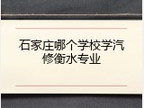 石家庄哪个学校学汽修衡水专业