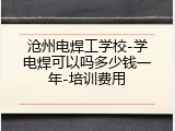 沧州电焊工学校-学电焊可以吗多少钱一年-培训费用