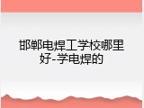 邯郸电焊工学校哪里好-学电焊的