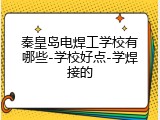 秦皇岛电焊工学校有哪些-学校好点-学焊接的