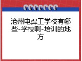 沧州电焊工学校有哪些-学校啊-培训的地方