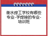 衡水焊工学校有哪些专业-学焊接的专业-培训班