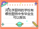 河北学厨师的学校有哪些厨师中专毕业生可以报名