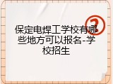 保定电焊工学校有哪些地方可以报名-学校招生